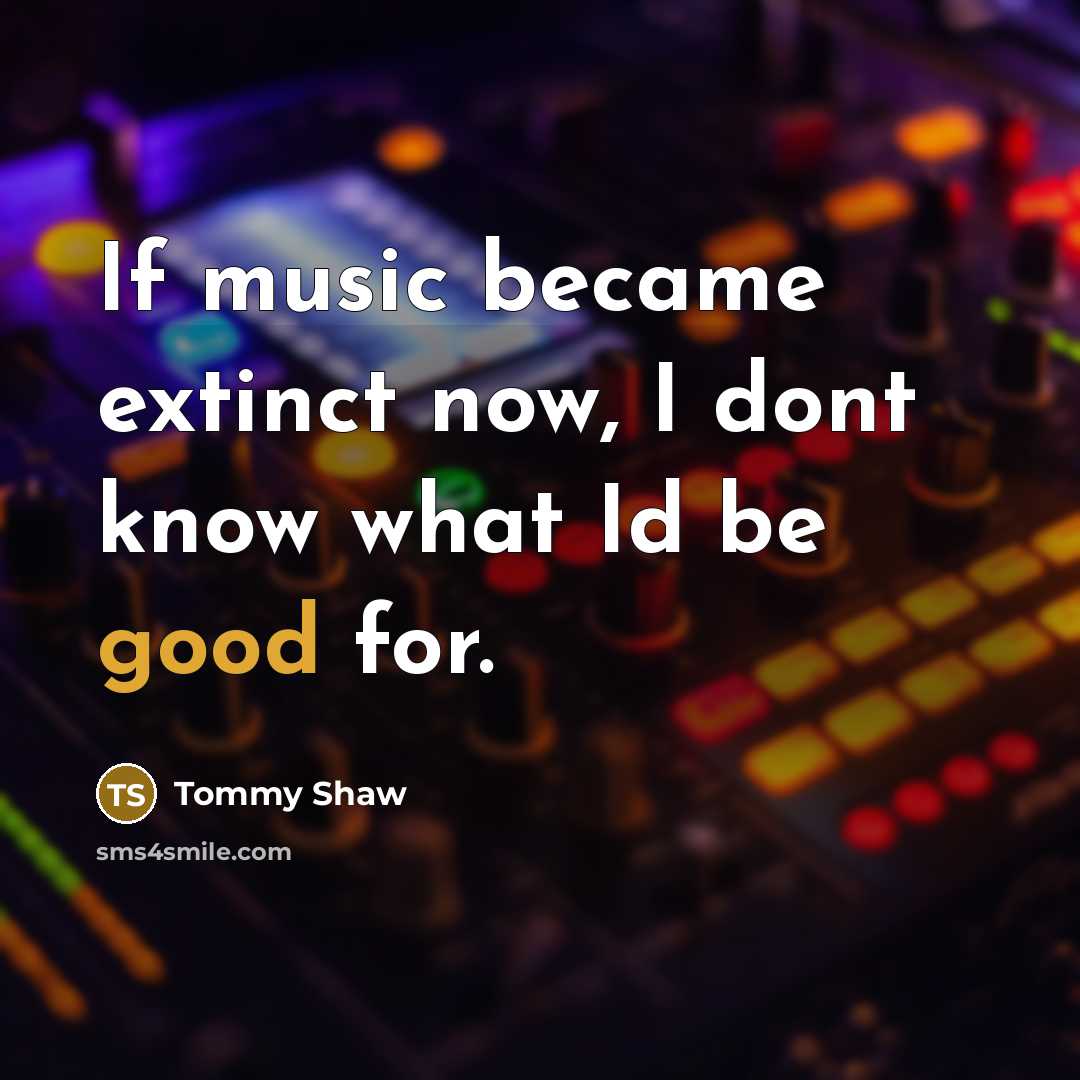“If music became extinct now, I dont know what Id…” quote by Tommy Shaw