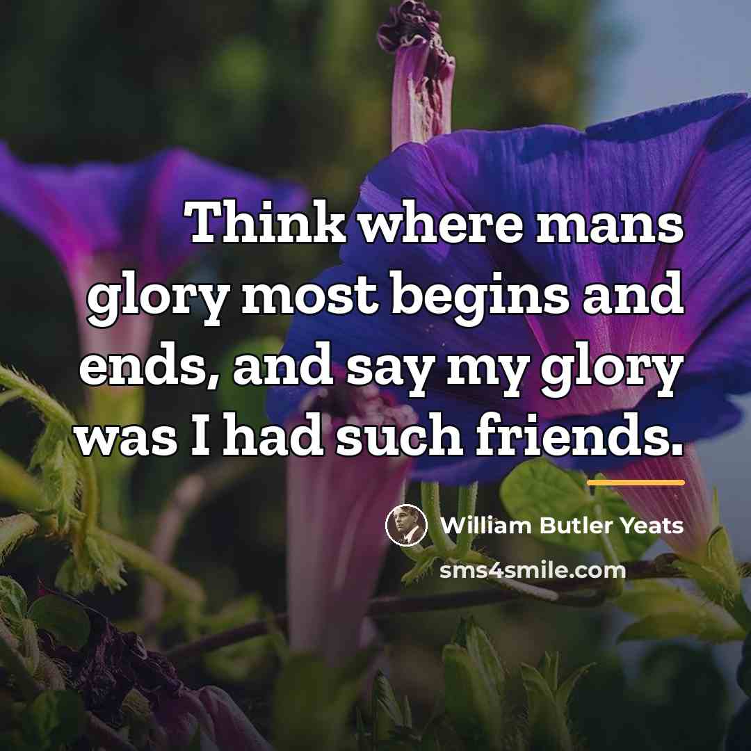 “Think where mans glory most begins and ends, and say…” quote by William Butler Yeats