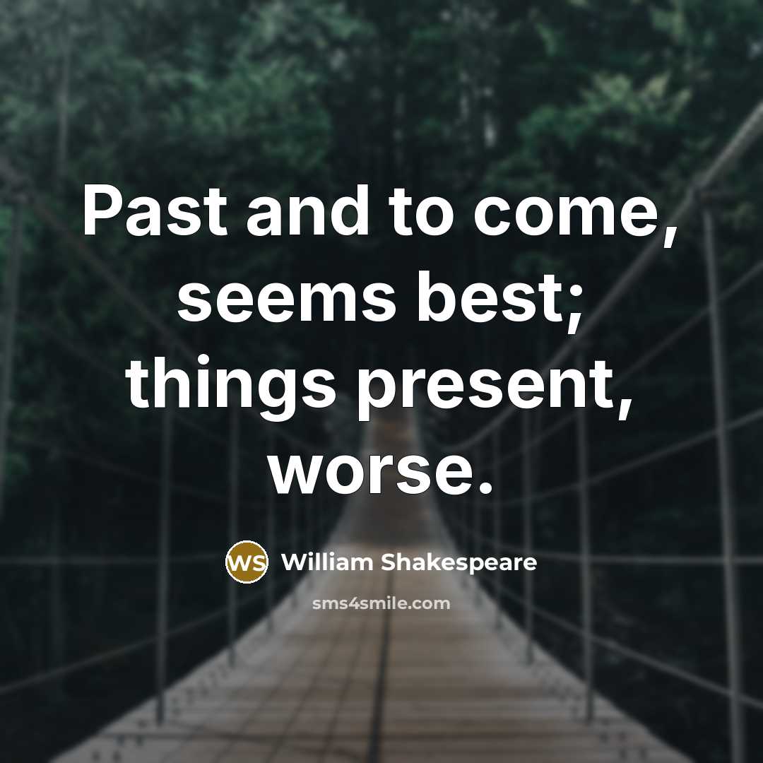 “Past and to come, seems best; things present, worse.…” quote by William Shakespeare
