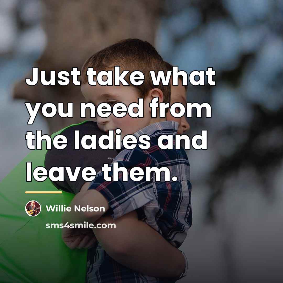 “Just take what you need from the ladies and leave…” quote by Willie Nelson