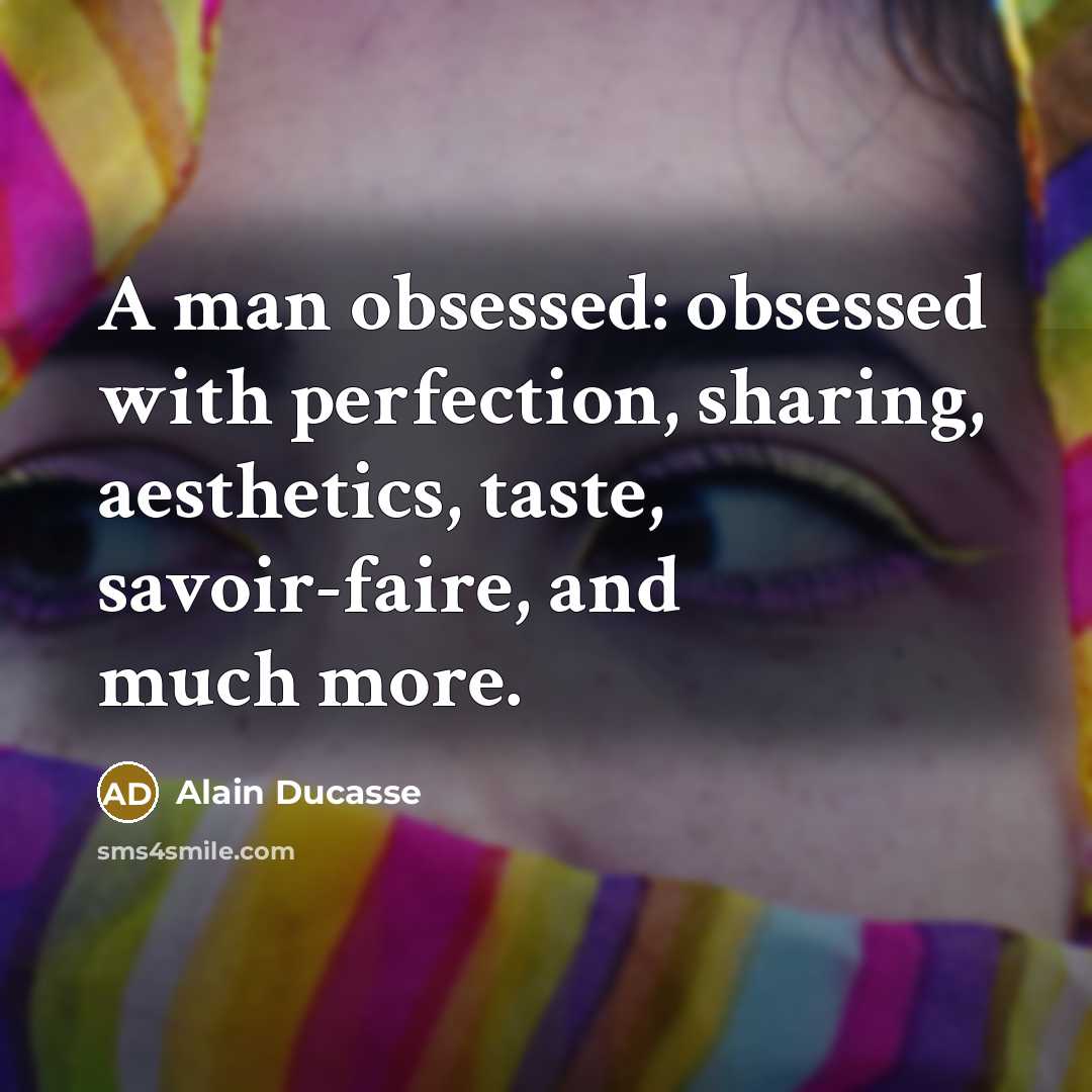 “A man obsessed: obsessed with perfection, sharing, aesthetics, taste, savoir-faire,…” quote by Alain Ducasse
