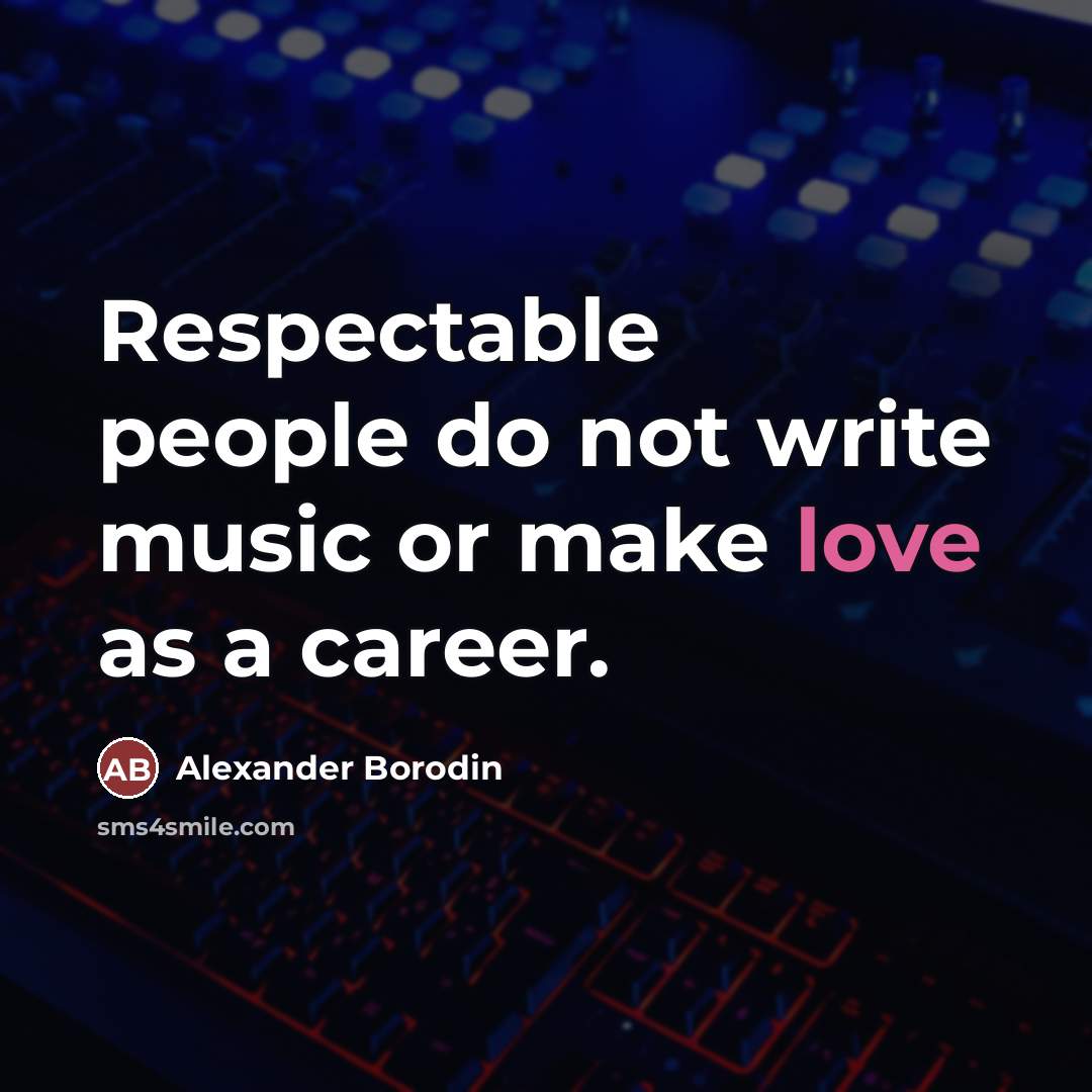 “Respectable people do not write music or make love as…” quote by Alexander Borodin