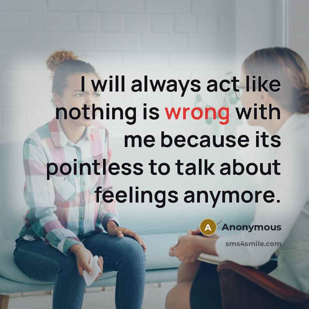 “I will always act like nothing is wrong with me because its pointless to talk about feelings anymore.” quote by Anonymous