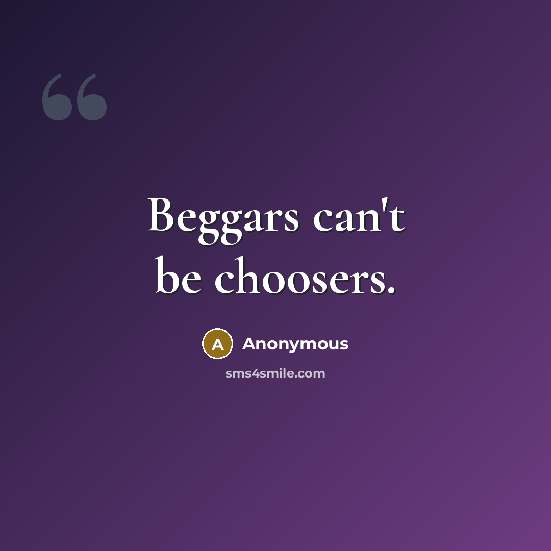 “Beggars can't be choosers.” quote by Anonymous