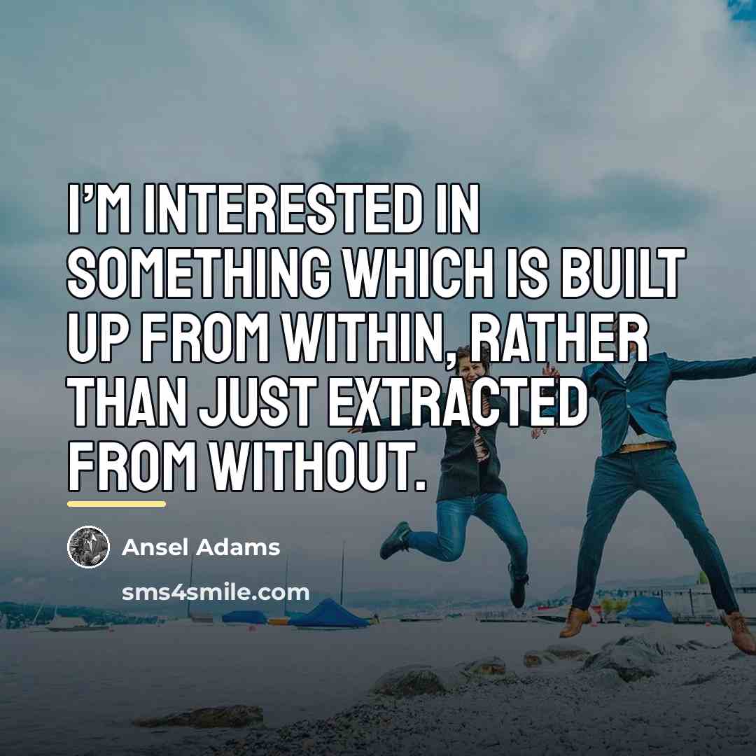 “I’m interested in something which is built up from within,…” quote by Ansel Adams