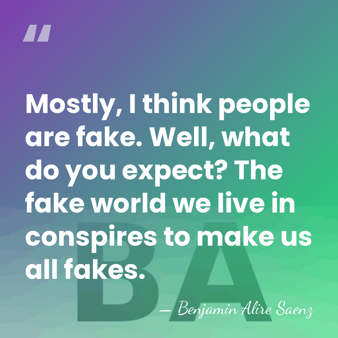 Mostly, I think people are fake. Well, what do you expect? The&hellip; - Benjamin Alire Saenz