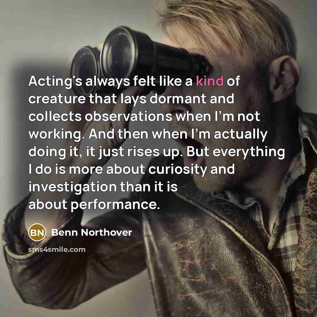 “Acting's always felt like a kind of creature that lays…” quote by Benn Northover