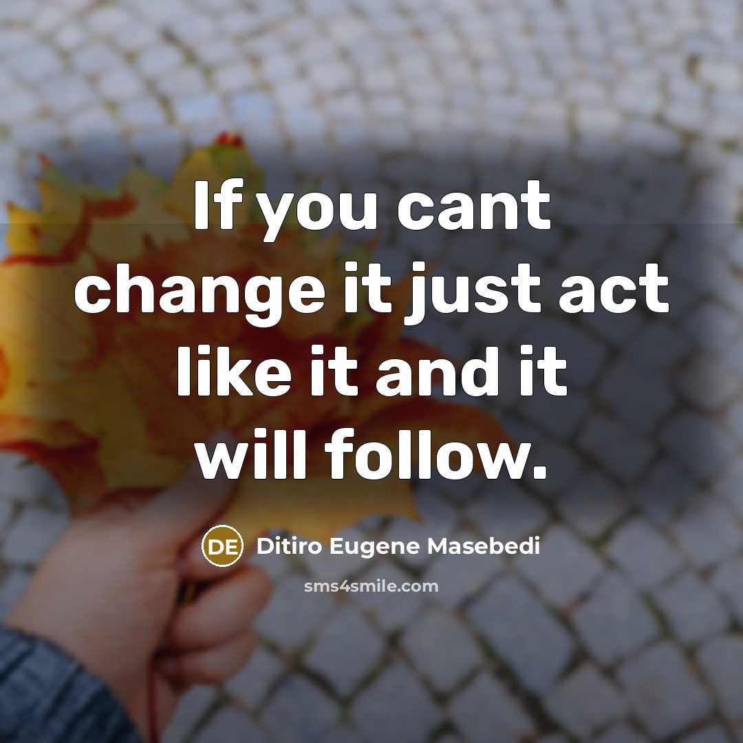 “If you cant change it just act like it and it will follow.” quote by Ditiro Eugene Masebedi