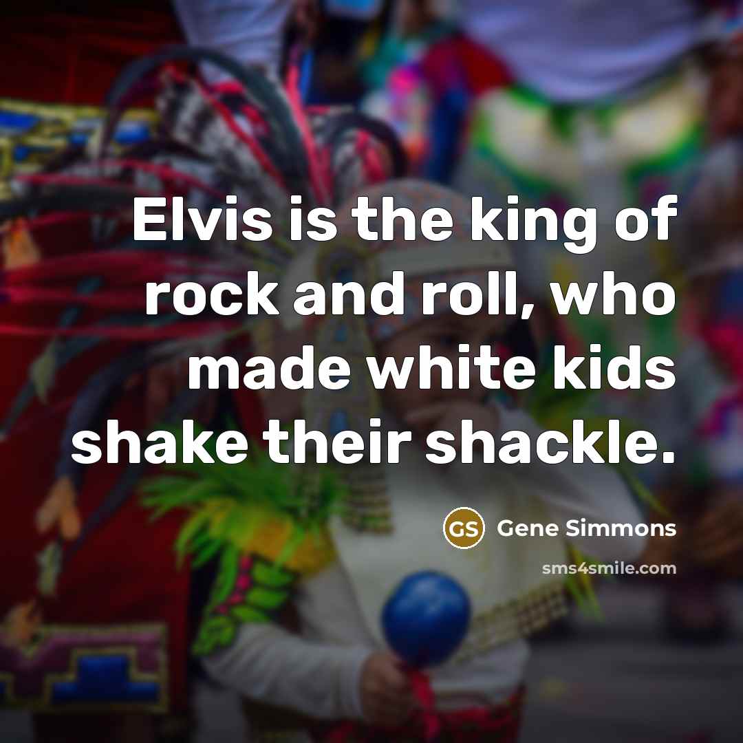 “Elvis is the king of rock and roll, who made white kids shake their shackle.” quote by Gene Simmons