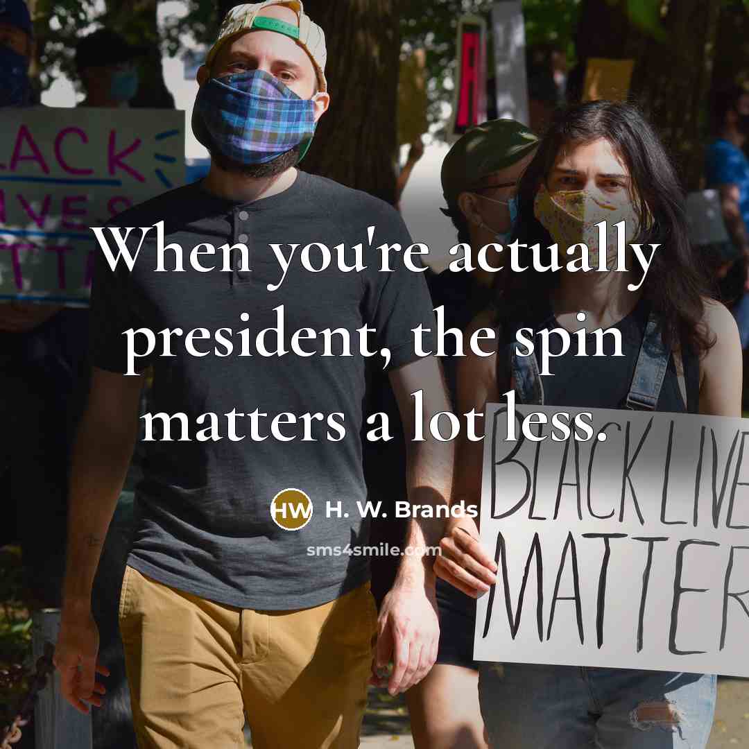 “When you're actually president, the spin matters a lot less.…” quote by H. W. Brands