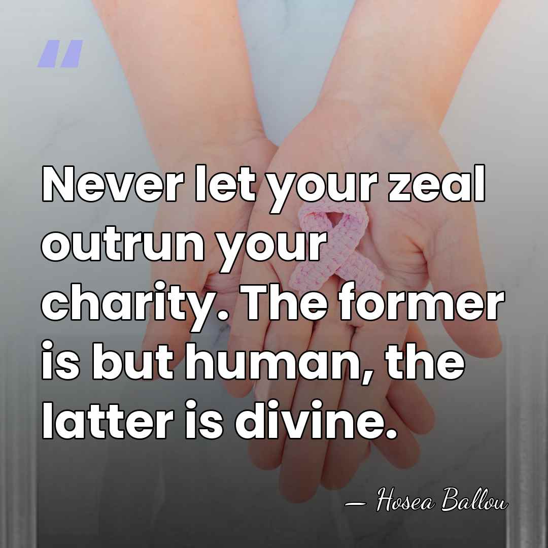 Never let your zeal outrun your charity. The former is but human,&hellip; - Hosea Ballou