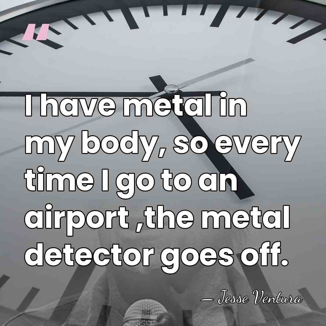 I have metal in my body, so every time I go to&hellip; - Jesse Ventura