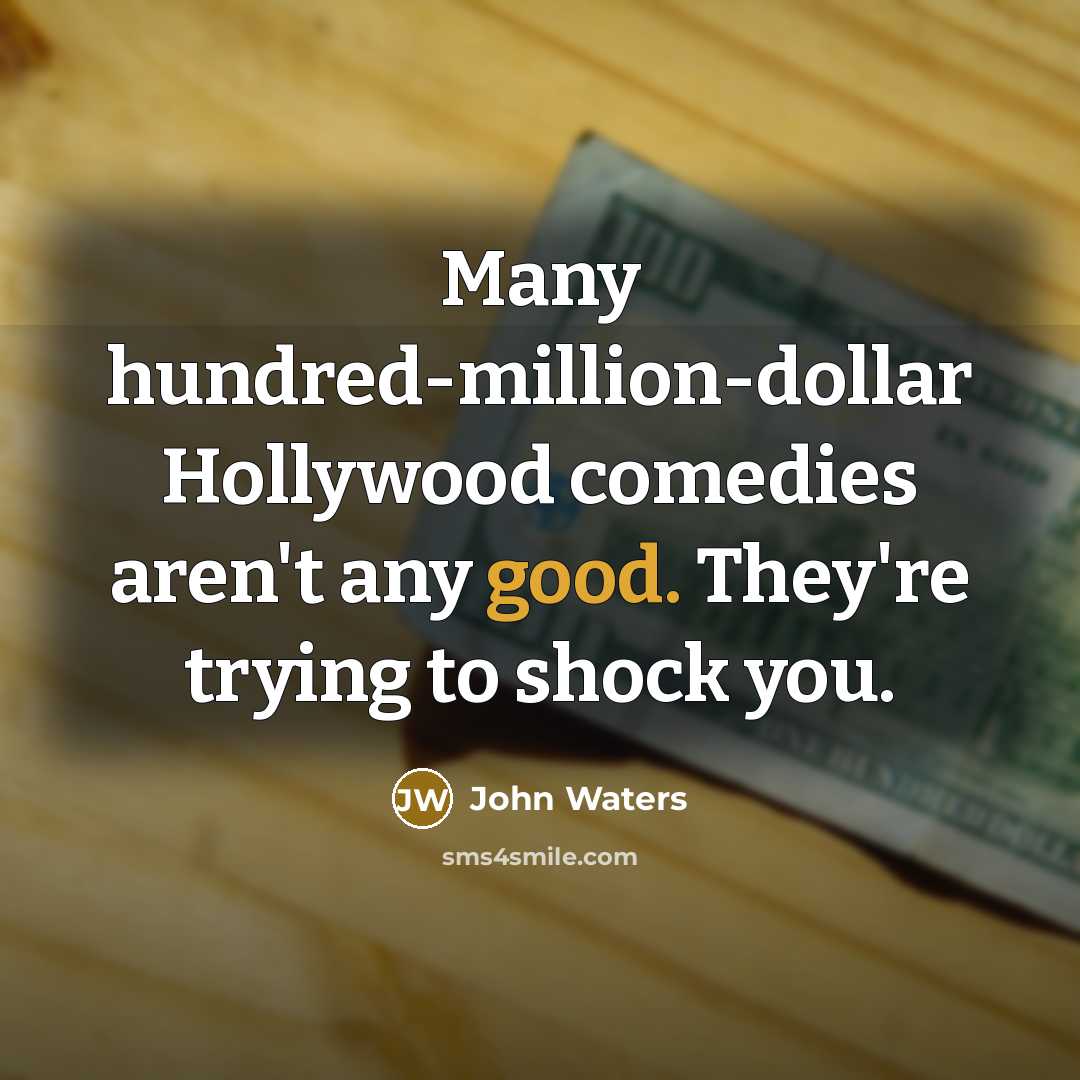“Many hundred-million-dollar Hollywood comedies aren't any good. They're trying to shock you.” quote by John Waters