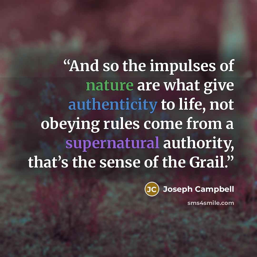 “And so the impulses of nature are what give authenticity to life, not obeying rules come from a supernatural authority, that’s the sense of the Grail.” quote by Joseph Campbell