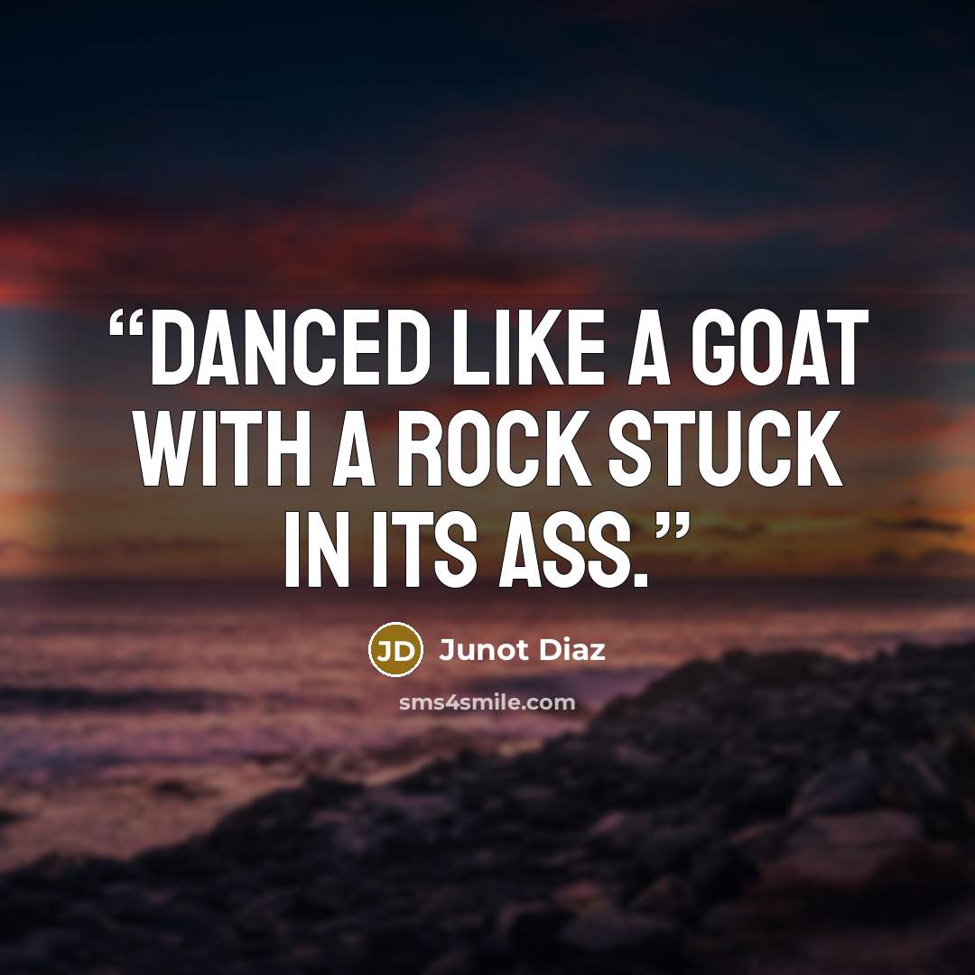 “danced like a goat with a rock stuck in its ass.” quote by Junot Díaz