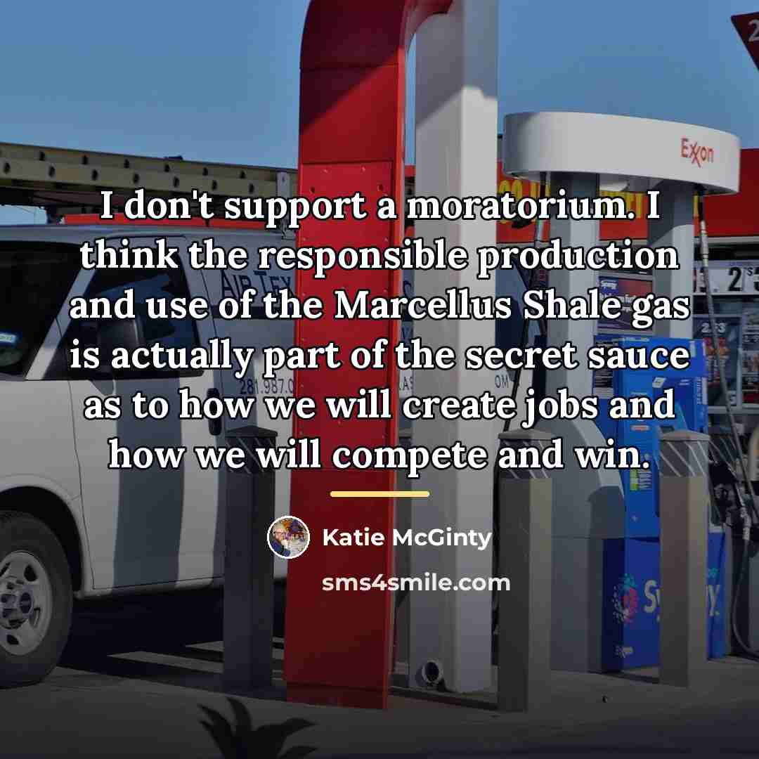 “I don't support a moratorium. I think the responsible production…” quote by Katie McGinty
