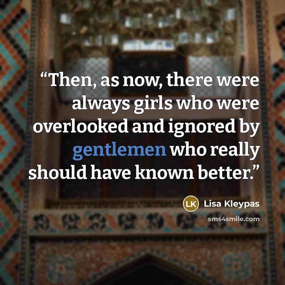 “Then, as now, there were always girls who were overlooked and ignored by gentlemen who really should have known better.” quote by Lisa Kleypas