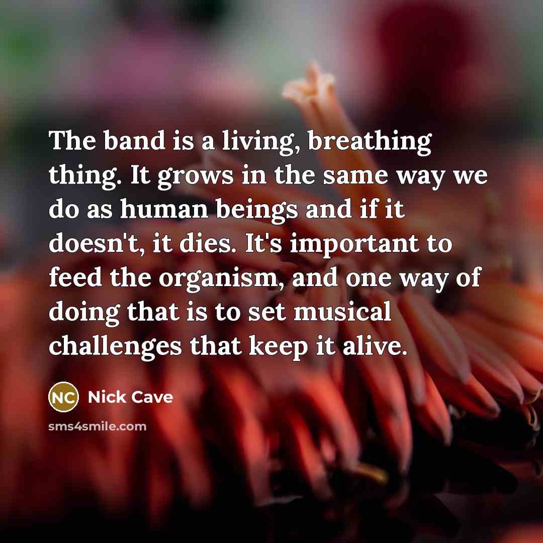 “The band is a living, breathing thing. It grows in…” quote by Nick Cave