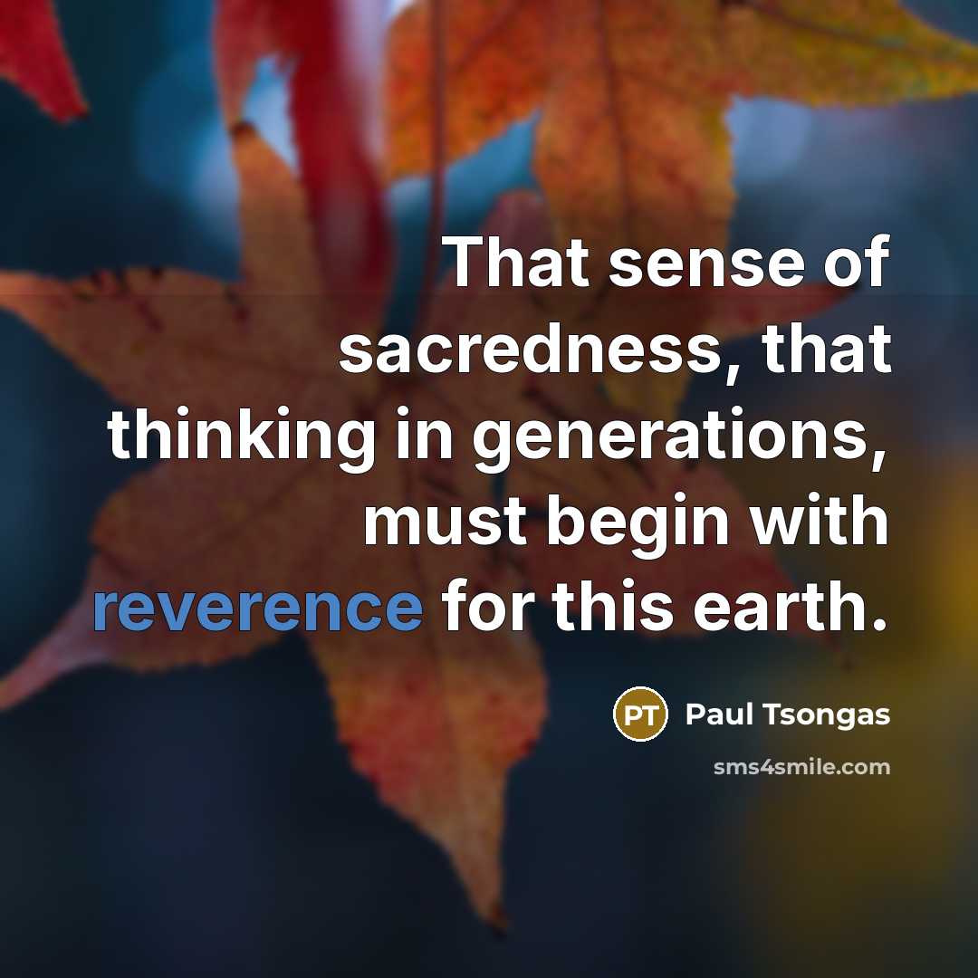 “That sense of sacredness, that thinking in generations, must begin…” quote by Paul Tsongas