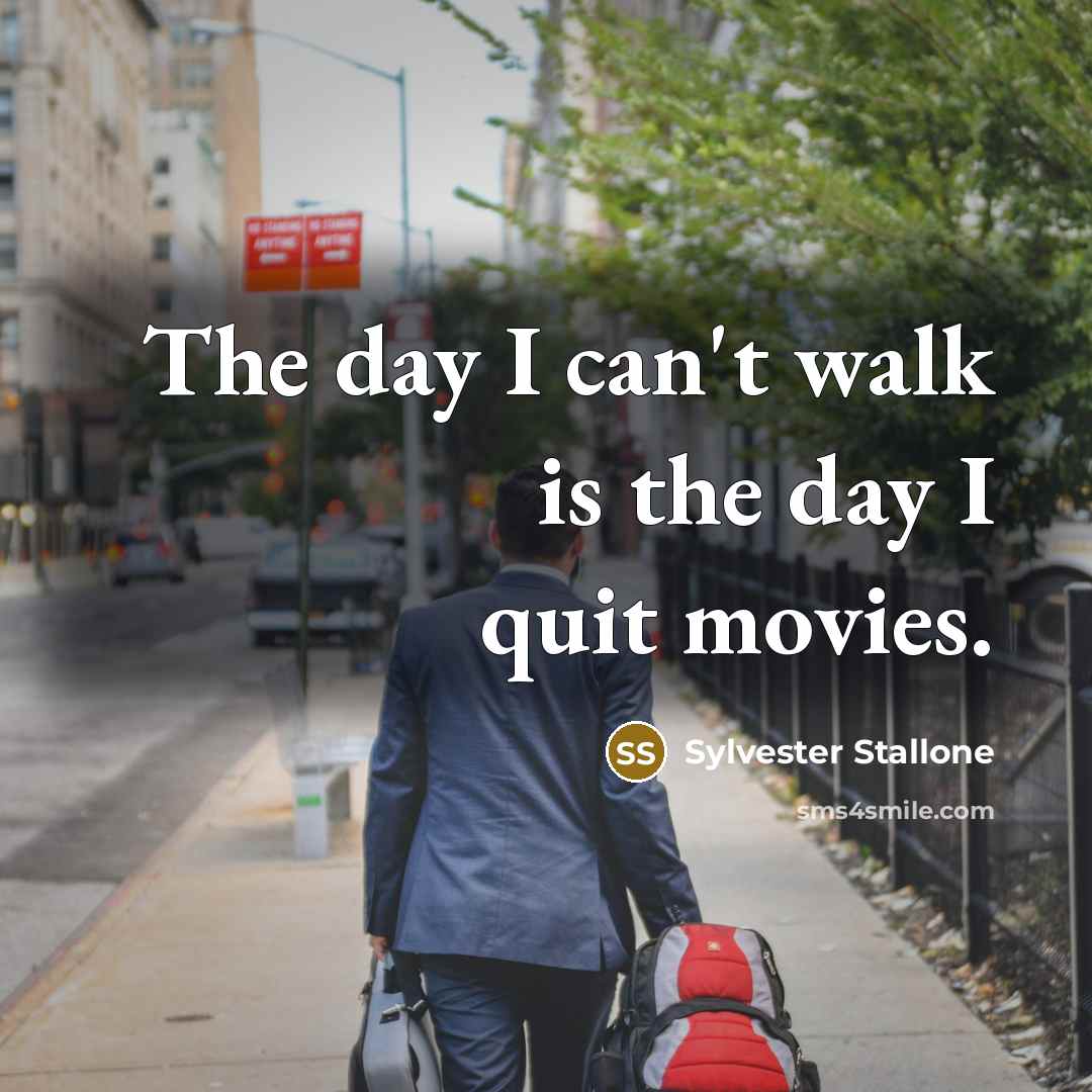 “The day I can't walk is the day I quit…” quote by Sylvester Stallone