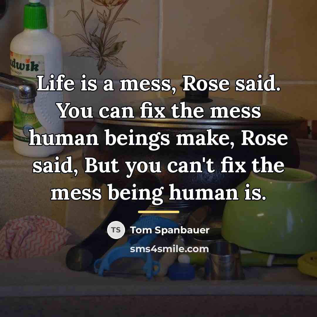 “Life is a mess, Rose said. You can fix the…” quote by Tom Spanbauer