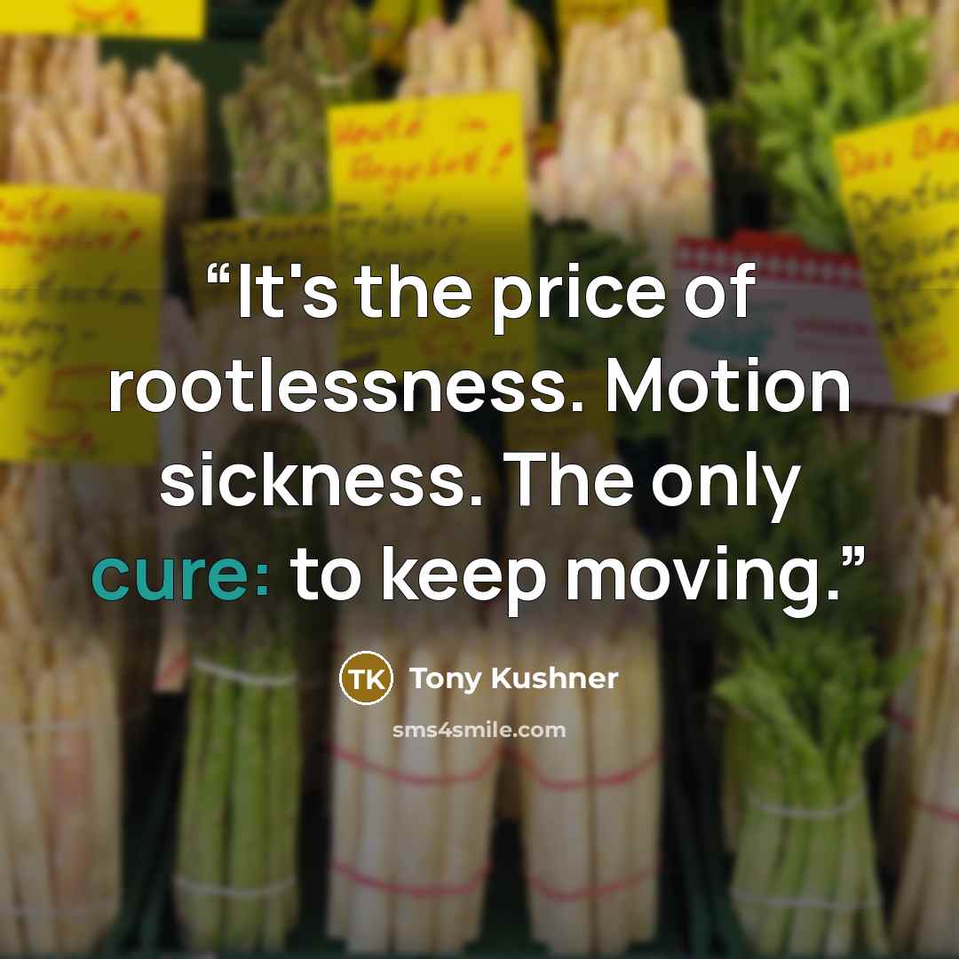 “It's the price of rootlessness. Motion sickness. The only cure: to keep moving.” quote by Tony Kushner
