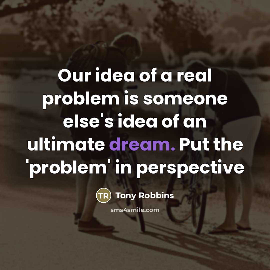 “Our idea of a real problem is someone else's idea…” quote by Tony Robbins