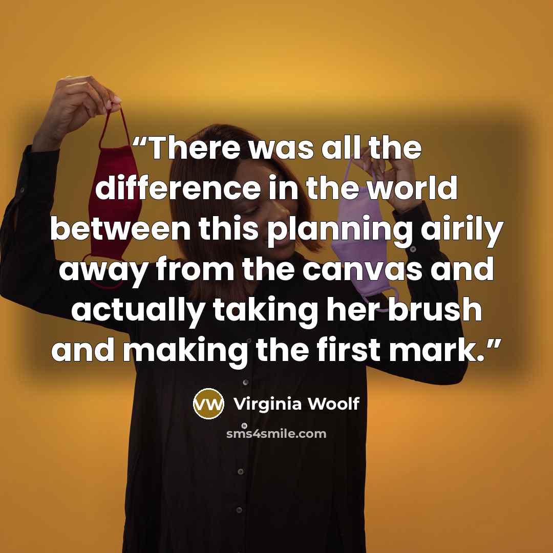 “There was all the difference in the world between this planning airily away from the canvas and actually taking her brush and making the first mark.” quote by Virginia Woolf