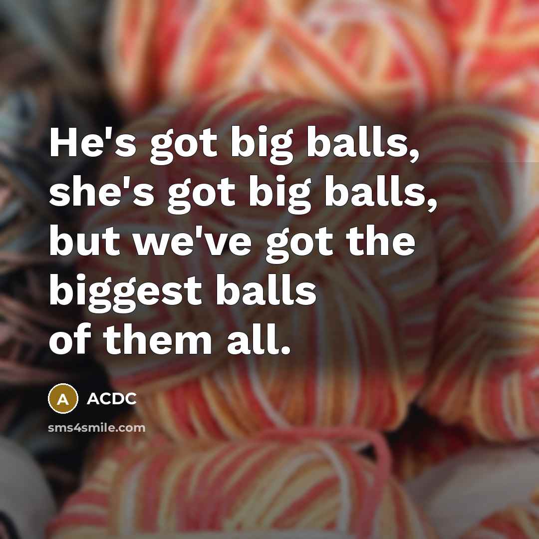 “He's got big balls, she's got big balls, but we've got the biggest balls of them all.” quote by ACDC