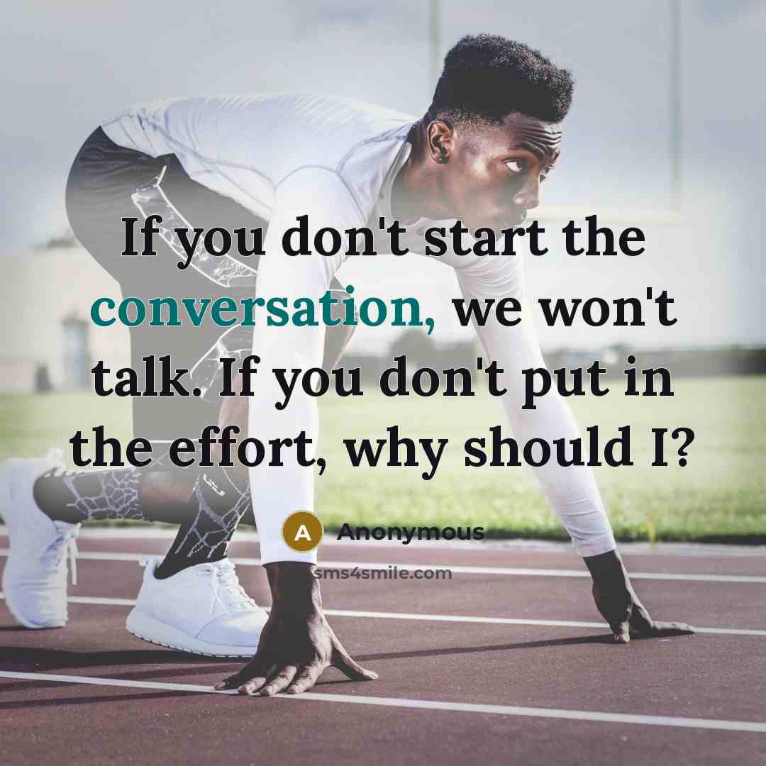 “If you don't start the conversation, we won't talk. If you don't put in the effort, why should I?” quote by Anonymous