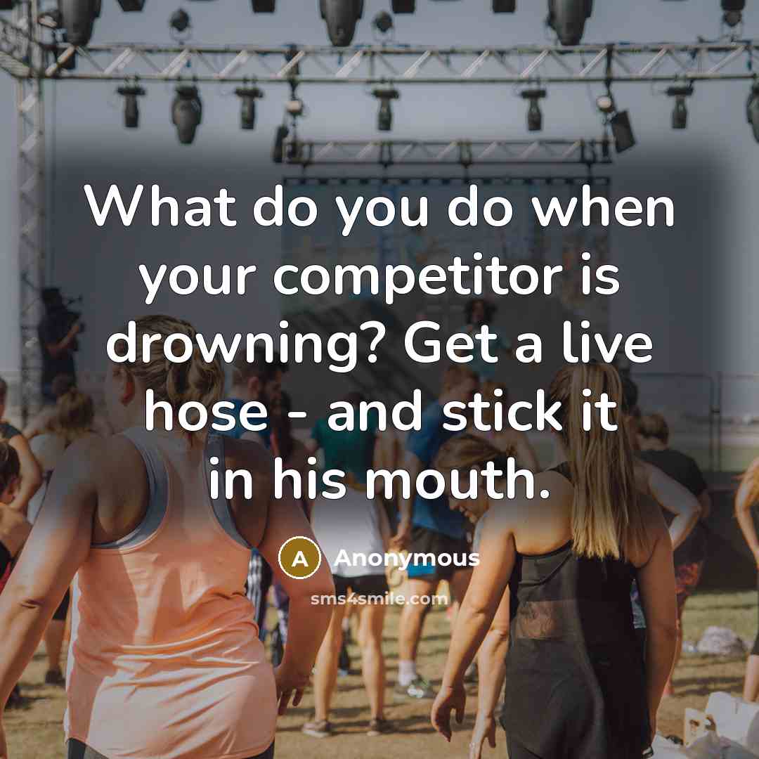 “What do you do when your competitor is drowning? Get a live hose - and stick it in his mouth.” quote by Anonymous