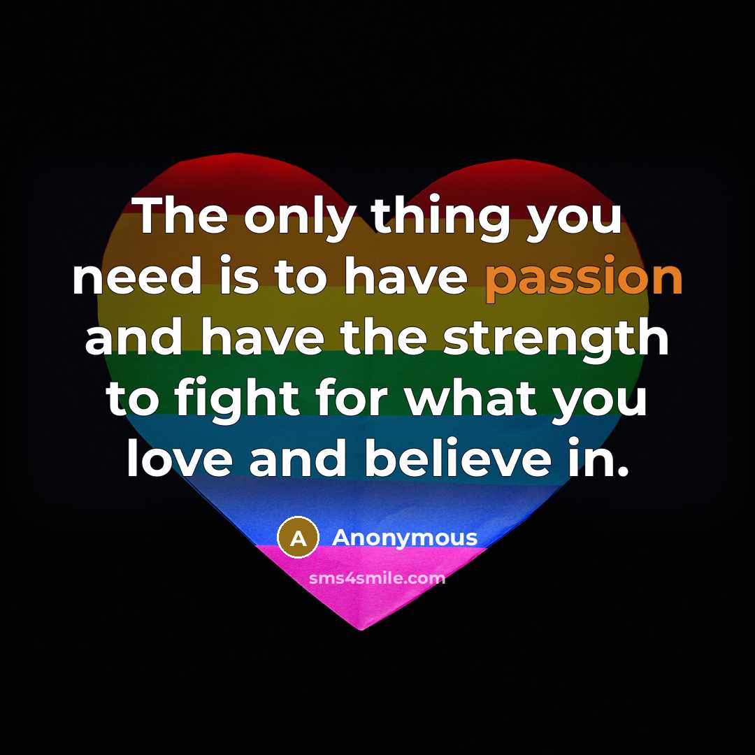 “The only thing you need is to have passion and have the strength to fight for what you love and believe in.” quote by Anonymous