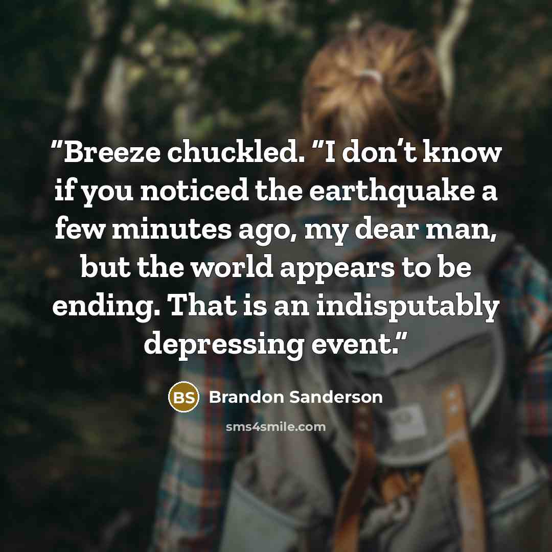 “Breeze chuckled. “I don’t know if you noticed the earthquake a few minutes ago, my dear man, but the world appears to be ending. That is an indisputably depressing event.” quote by Brandon Sanderson