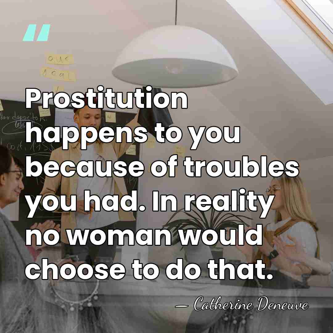 Prostitution happens to you because of troubles you had. In reality no&hellip; - Catherine Deneuve