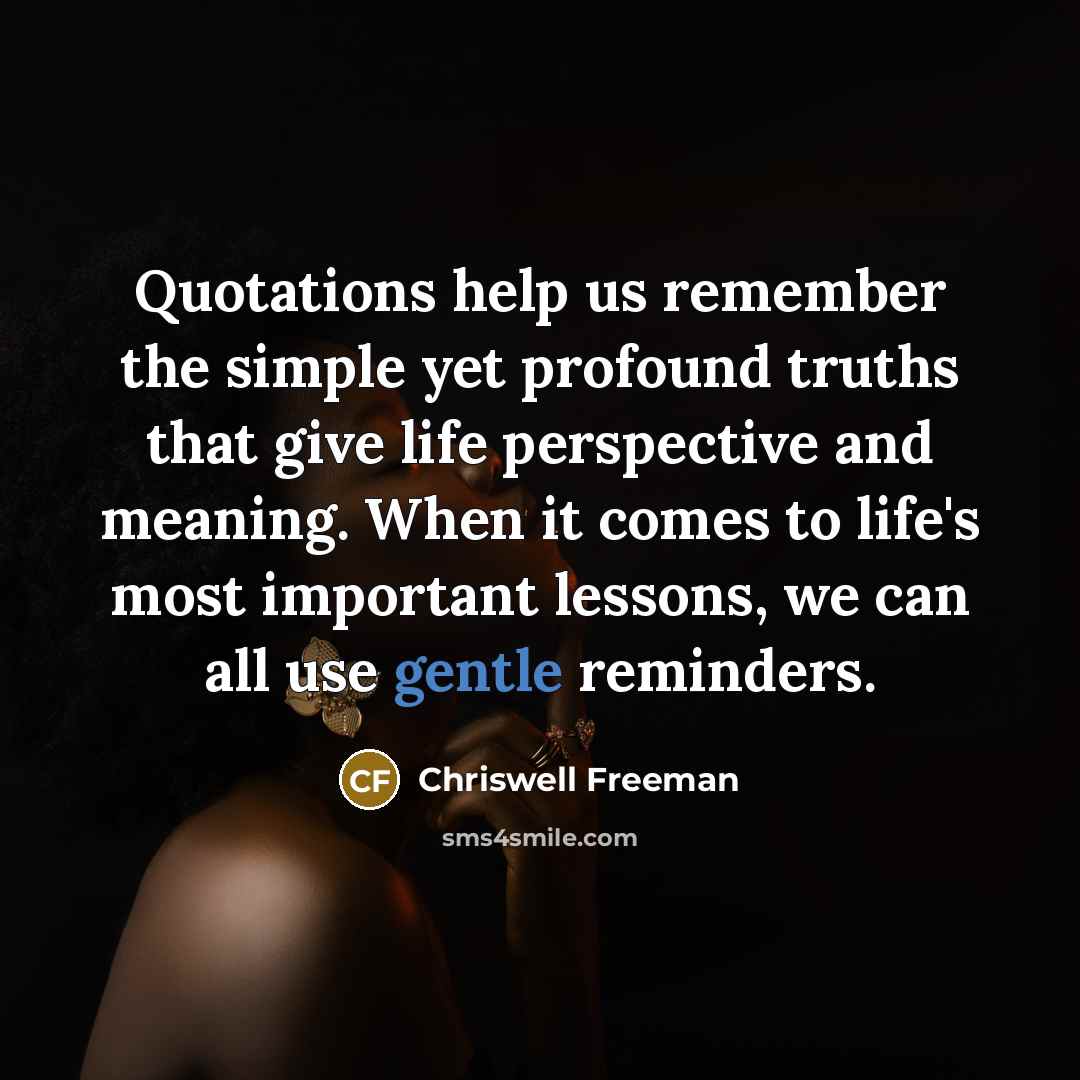 “Quotations help us remember the simple yet profound truths that give life perspective and meaning. When it comes to life's most important lessons, we can all use gentle reminders.” quote by Chriswell Freeman