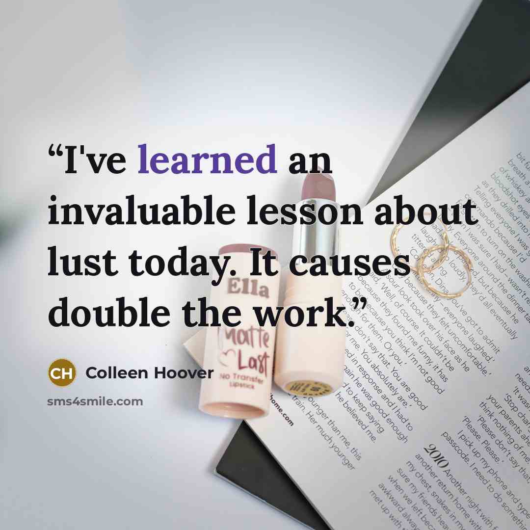 “I've learned an invaluable lesson about lust today. It causes double the work.” quote by Colleen Hoover