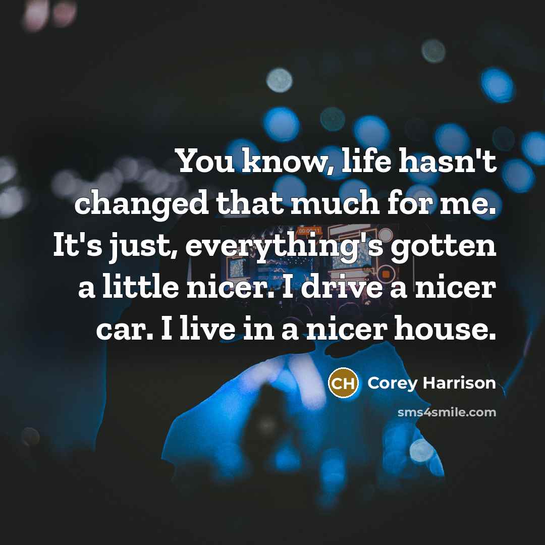 “You know, life hasn't changed that much for me. It's…” quote by Corey Harrison