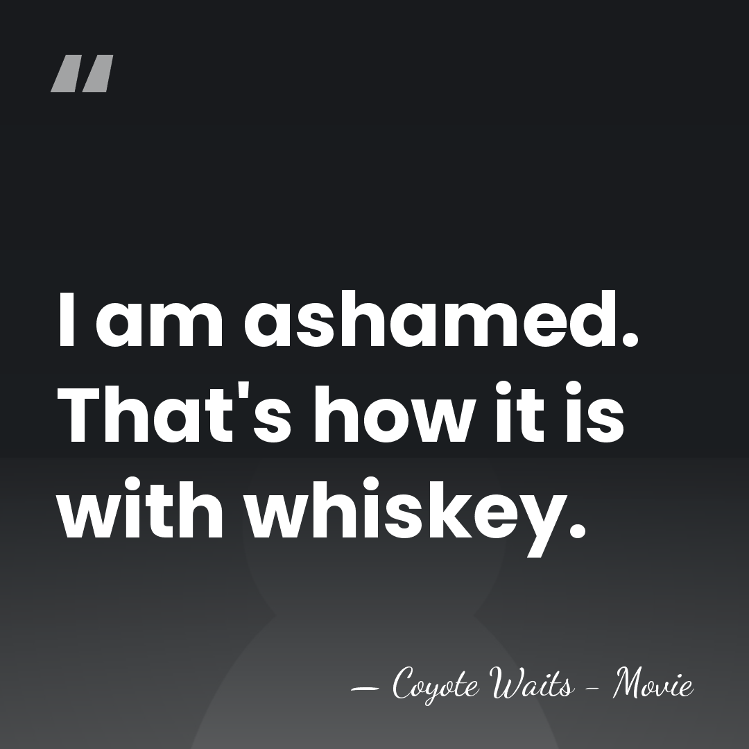 I am ashamed. That's how it is with whiskey. - Coyote Waits - Movie