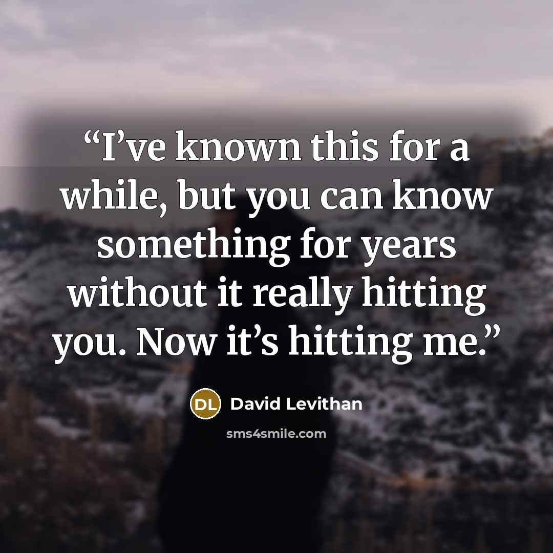 “I’ve known this for a while, but you can know something for years without it really hitting you. Now it’s hitting me.” quote by David Levithan