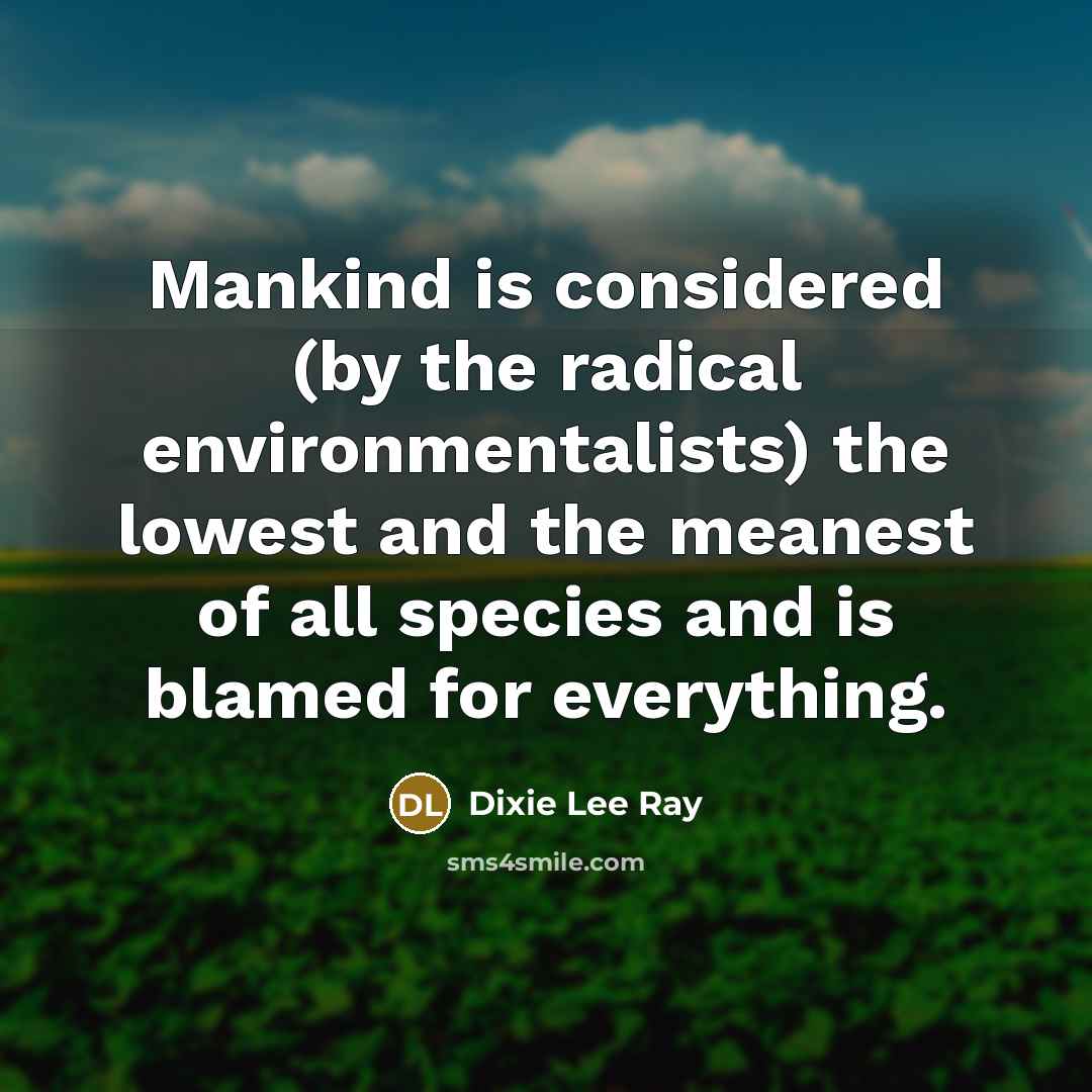 “Mankind is considered (by the radical environmentalists) the lowest and…” quote by Dixie Lee Ray