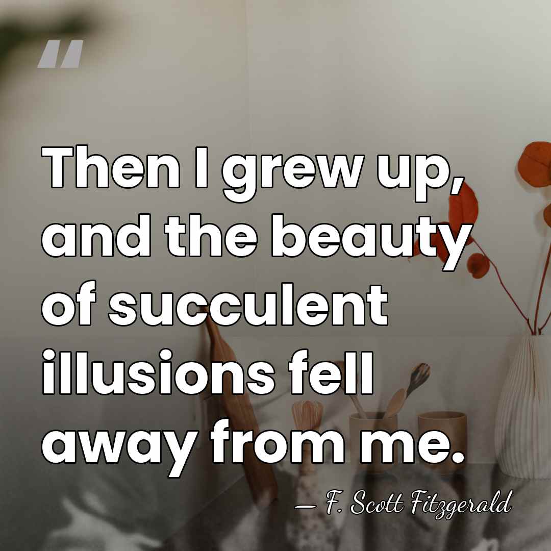 Then I grew up, and the beauty of succulent illusions fell away&hellip; - F. Scott Fitzgerald