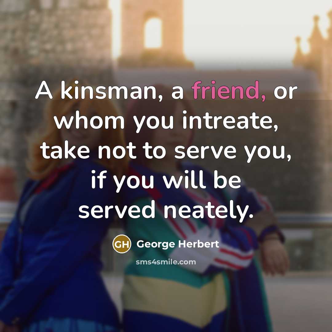 “A kinsman, a friend, or whom you intreate, take not to serve you, if you will be served neately.” quote by George Herbert