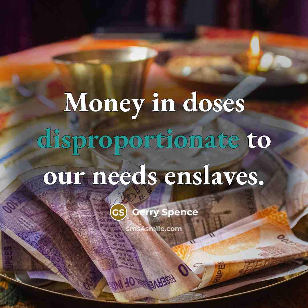 “Money in doses disproportionate to our needs enslaves.” quote by Gerry Spence