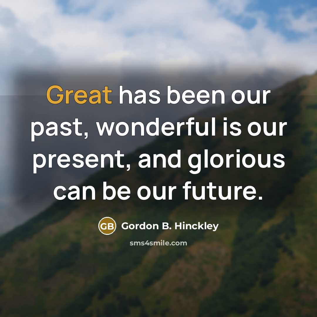 “Great has been our past, wonderful is our present, and…” quote by Gordon B. Hinckley