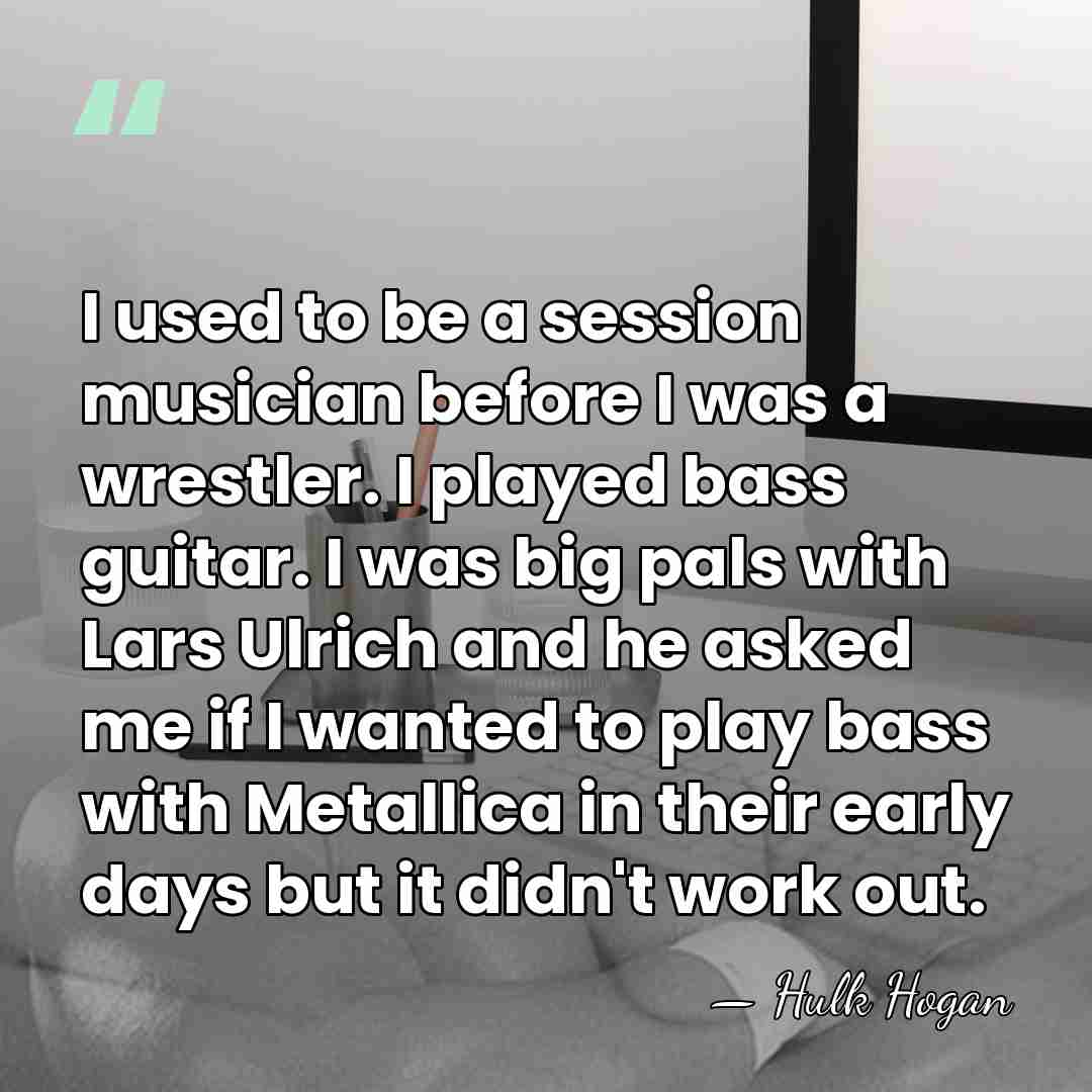 I used to be a session musician before I was a wrestler.&hellip; - Hulk Hogan