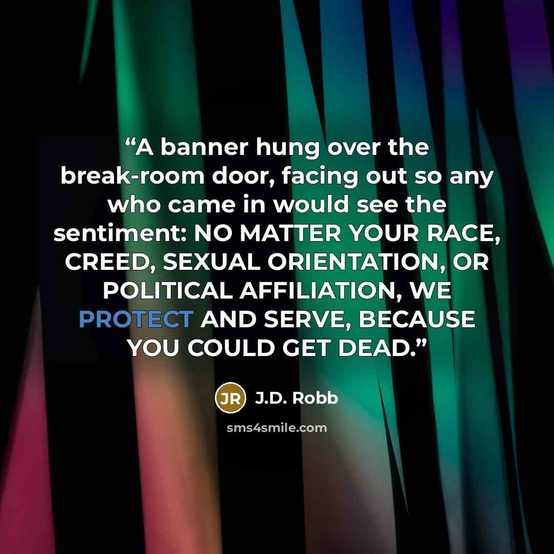 “A banner hung over the break-room door, facing out so any who came in would see the sentiment: NO MATTER YOUR RACE, CREED, SEXUAL ORIENTATION, OR POLITICAL AFFILIATION, WE PROTECT AND SERVE, BECAUSE YOU COULD GET DEAD.” quote by J.D. Robb