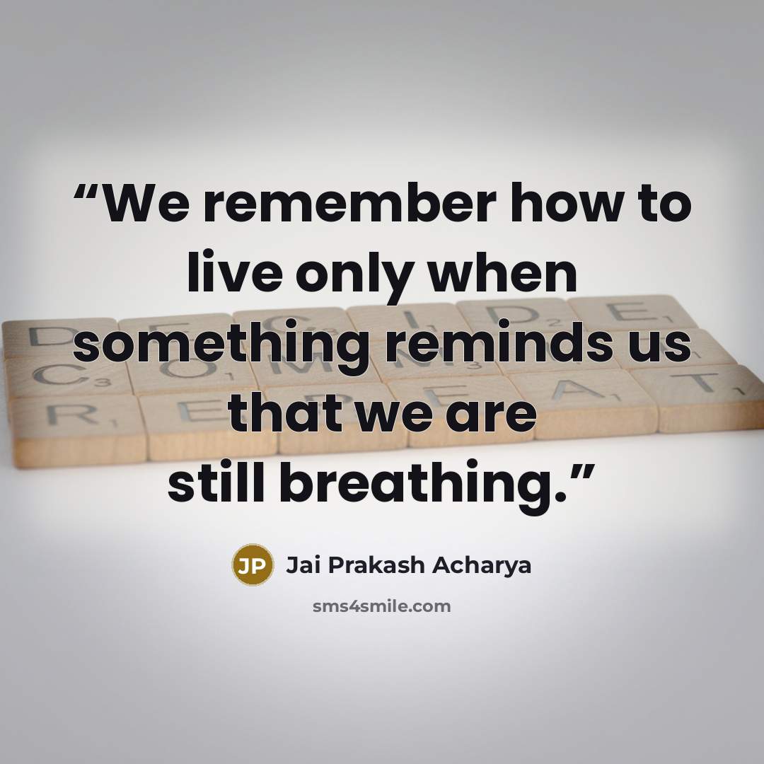 “We remember how to live only when something reminds us that we are still breathing.” quote by Jai Prakash Acharya