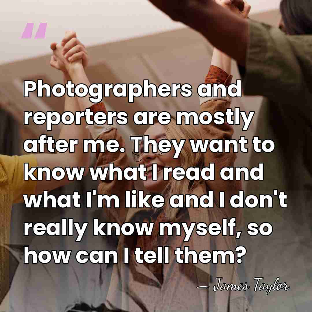 Photographers and reporters are mostly after me. They want to know what&hellip; - James Taylor
