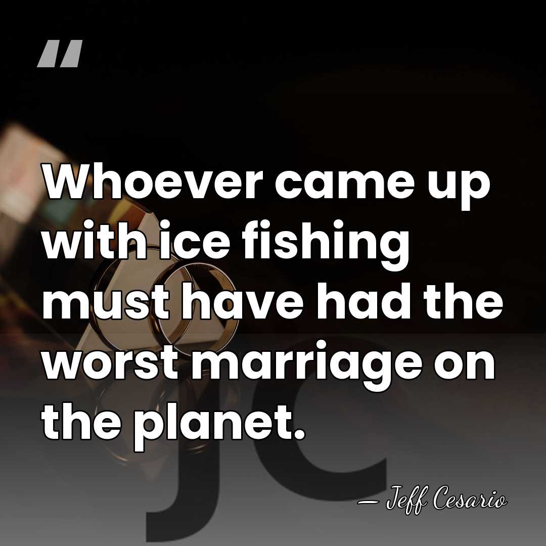 Whoever came up with ice fishing must have had the worst marriage&hellip; - Jeff Cesario