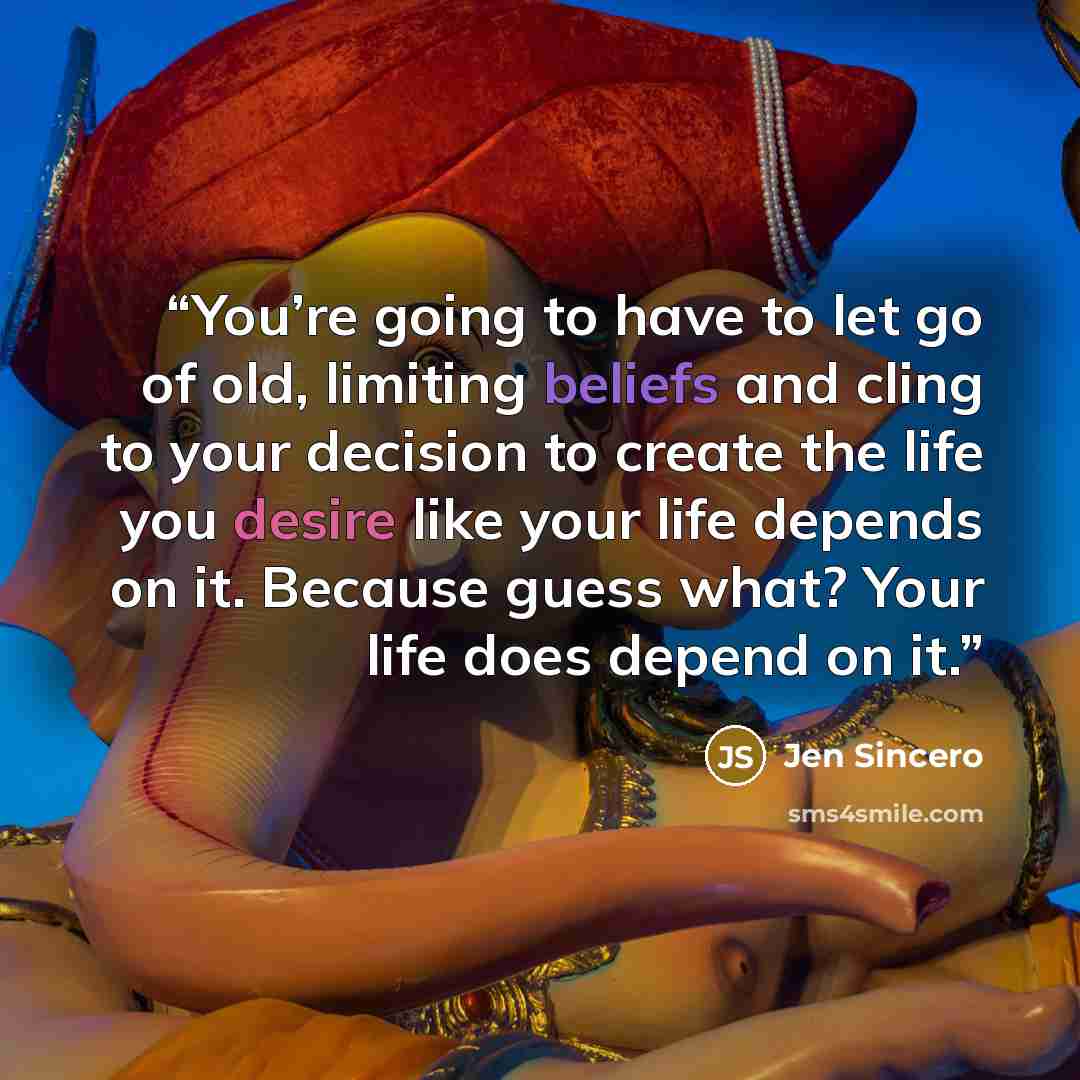 “You’re going to have to let go of old, limiting beliefs and cling to your decision to create the life you desire like your life depends on it. Because guess what? Your life does depend on it.” quote by Jen Sincero